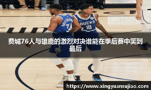费城76人与雄鹿的激烈对决谁能在季后赛中笑到最后