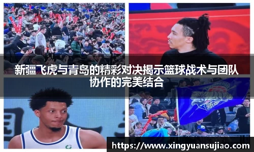 新疆飞虎与青岛的精彩对决揭示篮球战术与团队协作的完美结合